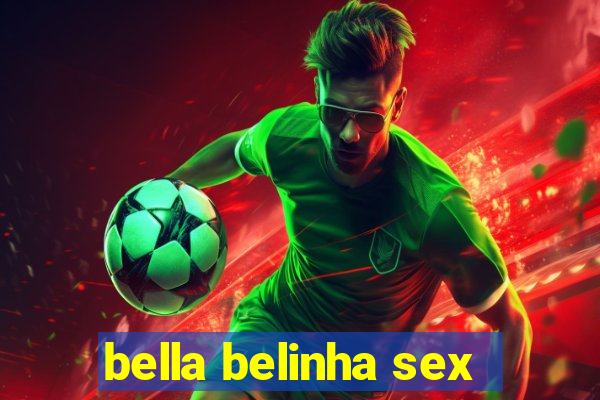 bella belinha sex